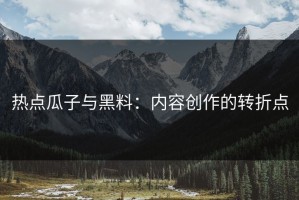热点瓜子与黑料：内容创作的转折点