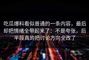 吃瓜爆料看似普通的一条内容，最后却把情绪全带起来了：不是夸张，后半段真的把讨论方向全改了