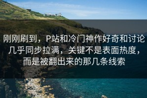 刚刚刷到，P站和冷门神作好奇和讨论几乎同步拉满，关键不是表面热度，而是被翻出来的那几条线索