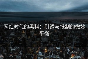 网红时代的黑料：引诱与抵制的微妙平衡