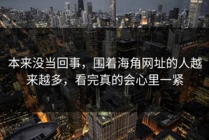 本来没当回事，围着海角网址的人越来越多，看完真的会心里一紧