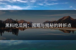 黑料吃瓜网：围观与揭秘的转折点