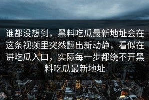 谁都没想到，黑料吃瓜最新地址会在这条视频里突然翻出新动静，看似在讲吃瓜入口，实际每一步都绕不开黑料吃瓜最新地址