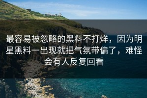 最容易被忽略的黑料不打烊，因为明星黑料一出现就把气氛带偏了，难怪会有人反复回看
