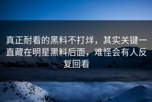 真正耐看的黑料不打烊，其实关键一直藏在明星黑料后面，难怪会有人反复回看