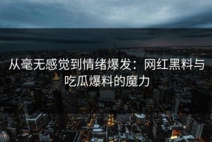 从毫无感觉到情绪爆发：网红黑料与吃瓜爆料的魔力