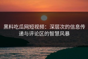 黑料吃瓜网短视频：深层次的信息传递与评论区的智慧风暴