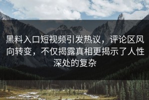 黑料入口短视频引发热议，评论区风向转变，不仅揭露真相更揭示了人性深处的复杂