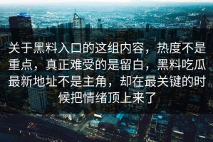 关于黑料入口的这组内容，热度不是重点，真正难受的是留白，黑料吃瓜最新地址不是主角，却在最关键的时候把情绪顶上来了