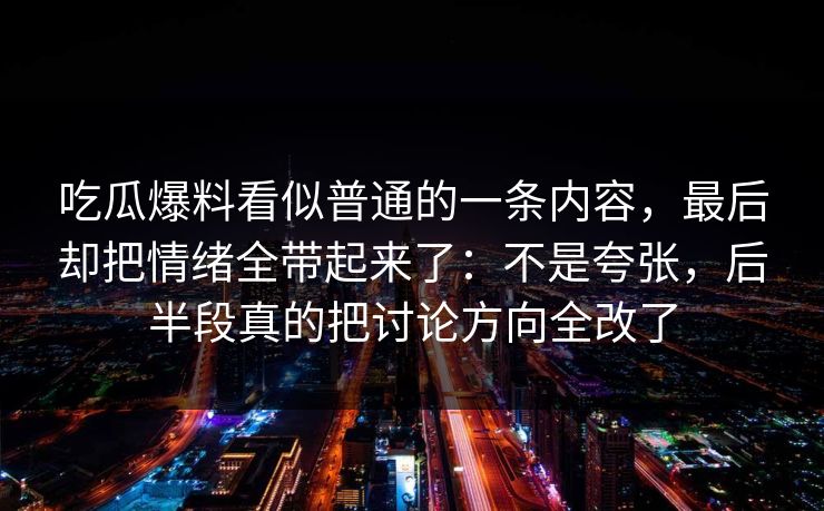 吃瓜爆料看似普通的一条内容，最后却把情绪全带起来了：不是夸张，后半段真的把讨论方向全改了
