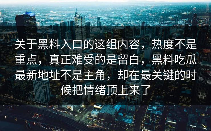 关于黑料入口的这组内容，热度不是重点，真正难受的是留白，黑料吃瓜最新地址不是主角，却在最关键的时候把情绪顶上来了