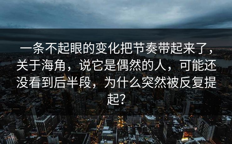 一条不起眼的变化把节奏带起来了,关于海角,说它是偶然的人,可能还没看到后半段,为什么突然被反复提起? 一条不起眼的变化把节奏带起来了,关于海角,说它是偶然的人,可能还没看到后半段,为什么突然被反复提起?