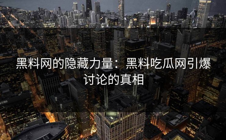 黑料网的隐藏力量:黑料吃瓜网引爆讨论的真相 黑料网的隐藏力量:黑料吃瓜网引爆讨论的真相
