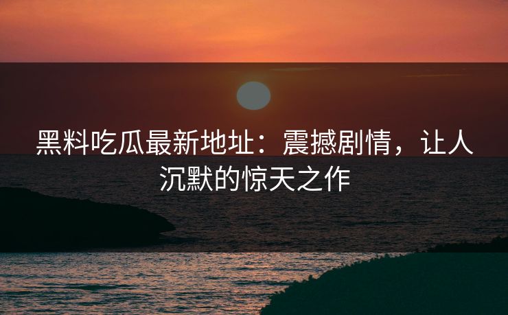 黑料吃瓜最新地址:震撼剧情,让人沉默的惊天之作 黑料吃瓜最新地址:震撼剧情,让人沉默的惊天之作