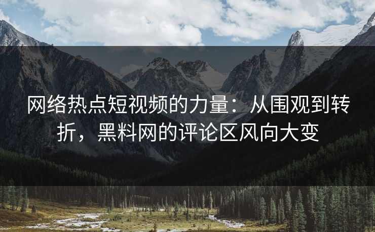 网络热点短视频的力量:从围观到转折,黑料网的评论区风向大变 网络热点短视频的力量:从围观到转折,黑料网的评论区风向大变