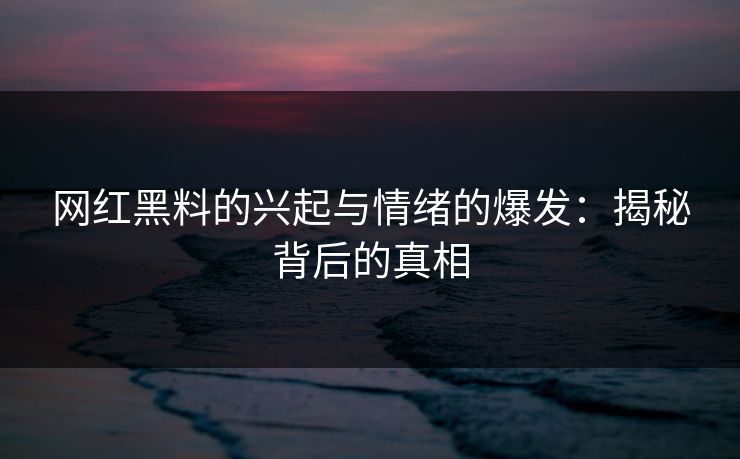 网红黑料的兴起与情绪的爆发:揭秘背后的真相 网红黑料的兴起与情绪的爆发:揭秘背后的真相
