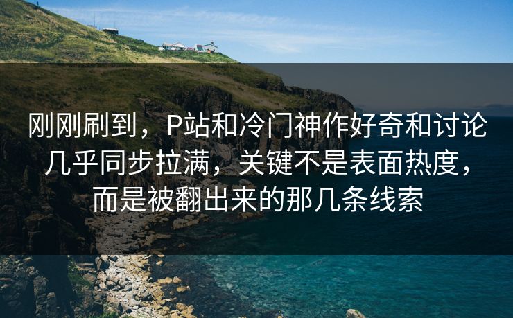 刚刚刷到,P站和冷门神作好奇和讨论几乎同步拉满,关键不是表面热度,而是被翻出来的那几条线索 刚刚刷到,P站和冷门神作好奇和讨论几乎同步拉满,关键不是表面热度,而是被翻出来的那几条线索