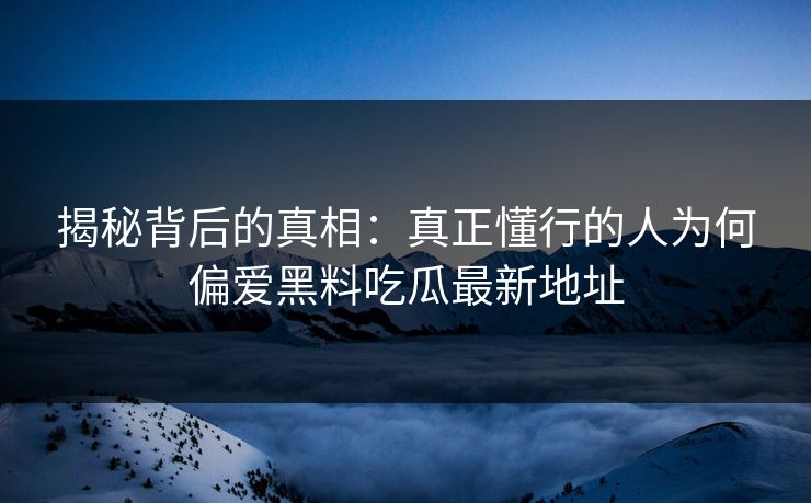 揭秘背后的真相:真正懂行的人为何偏爱黑料吃瓜最新地址 揭秘背后的真相:真正懂行的人为何偏爱黑料吃瓜最新地址