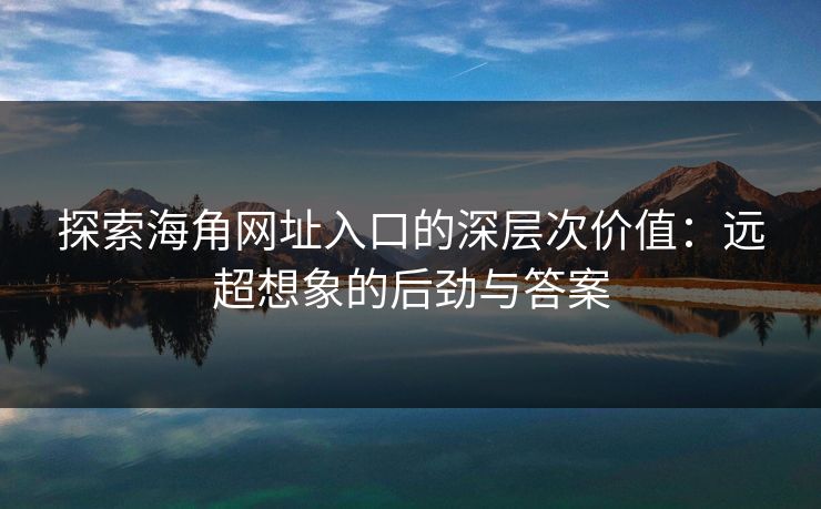 探索海角网址入口的深层次价值：远超想象的后劲与答案