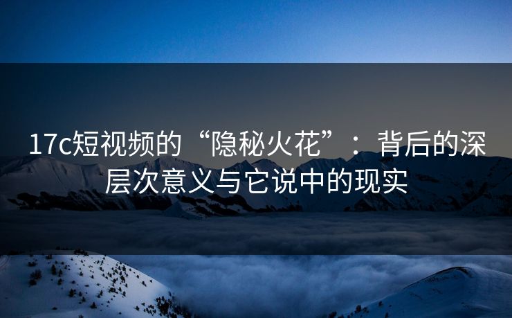 17c短视频的“隐秘火花”:背后的深层次意义与它说中的现实 17c短视频的“隐秘火花”:背后的深层次意义与它说中的现实