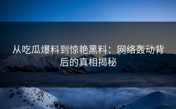 从吃瓜爆料到惊艳黑料:网络轰动背后的真相揭秘 从吃瓜爆料到惊艳黑料:网络轰动背后的真相揭秘
