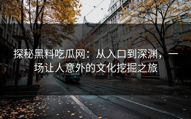 探秘黑料吃瓜网:从入口到深渊,一场让人意外的文化挖掘之旅 探秘黑料吃瓜网:从入口到深渊,一场让人意外的文化挖掘之旅