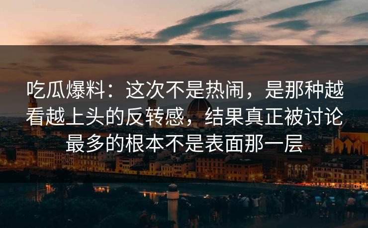吃瓜爆料:这次不是热闹,是那种越看越上头的反转感,结果真正被讨论最多的根本不是表面那一层 吃瓜爆料:这次不是热闹,是那种越看越上头的反转感,结果真正被讨论最多的根本不是表面那一层
