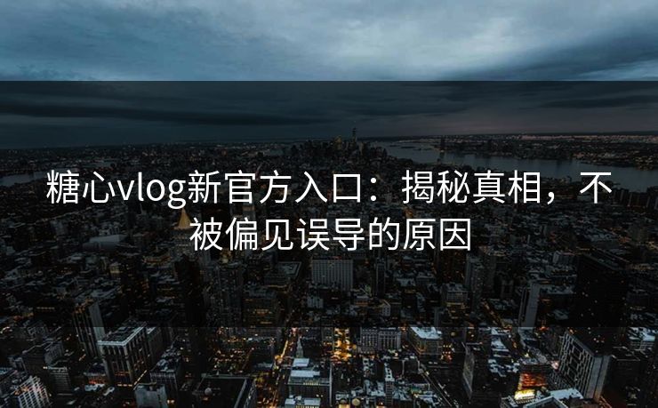 糖心vlog新官方入口:揭秘真相,不被偏见误导的原因 糖心vlog新官方入口:揭秘真相,不被偏见误导的原因