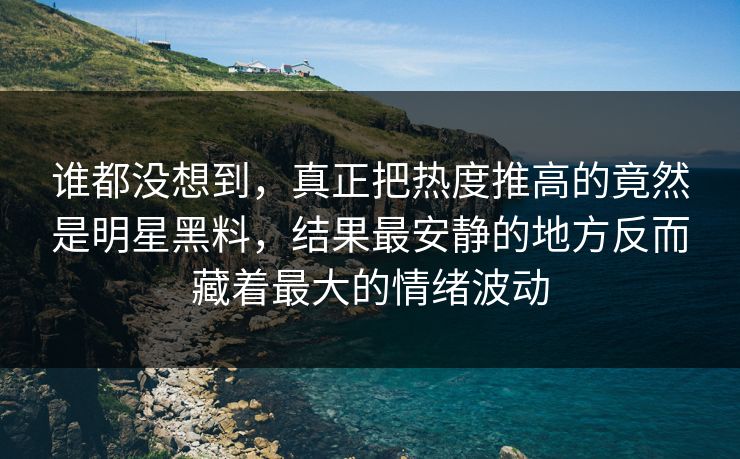谁都没想到,真正把热度推高的竟然是明星黑料,结果最安静的地方反而藏着最大的情绪波动 谁都没想到,真正把热度推高的竟然是明星黑料,结果最安静的地方反而藏着最大的情绪波动