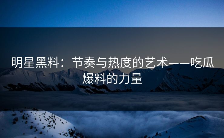 明星黑料:节奏与热度的艺术——吃瓜爆料的力量 明星黑料:节奏与热度的艺术——吃瓜爆料的力量