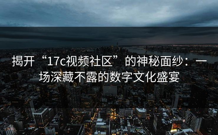 揭开“17c视频社区”的神秘面纱：一场深藏不露的数字文化盛宴