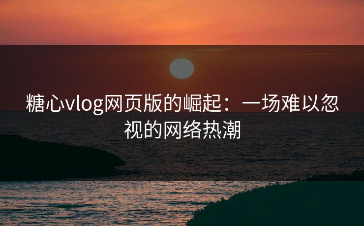 糖心vlog网页版的崛起:一场难以忽视的网络热潮 糖心vlog网页版的崛起:一场难以忽视的网络热潮