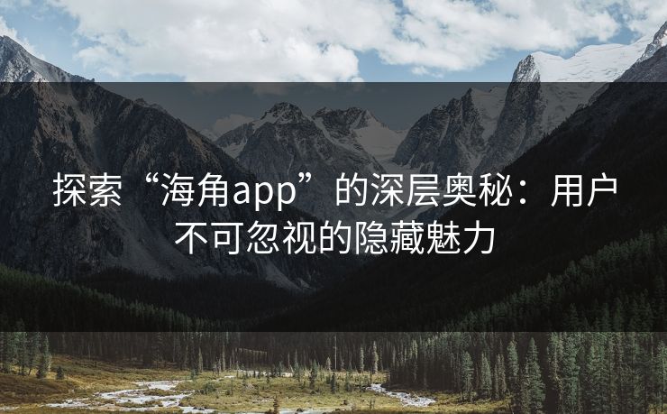 探索“海角app”的深层奥秘:用户不可忽视的隐藏魅力 探索“海角app”的深层奥秘:用户不可忽视的隐藏魅力