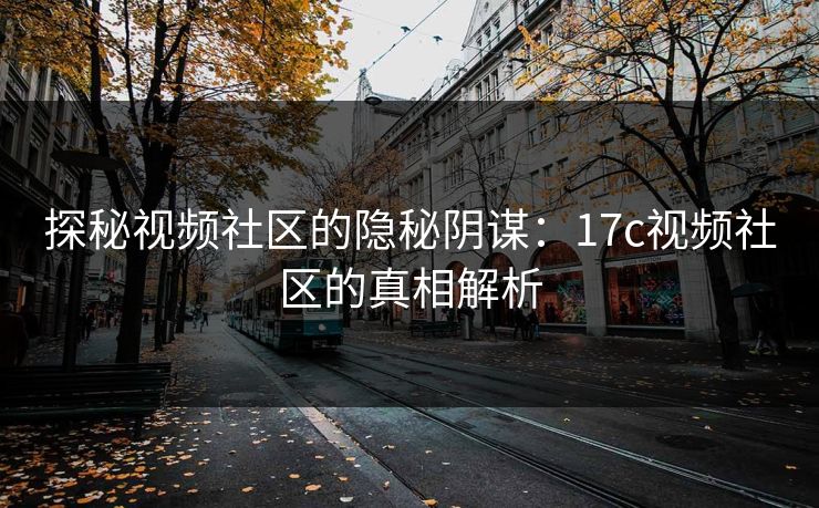 探秘视频社区的隐秘阴谋:17c视频社区的真相解析 探秘视频社区的隐秘阴谋:17c视频社区的真相解析