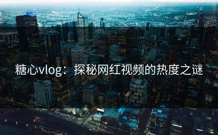 糖心vlog:探秘网红视频的热度之谜 糖心vlog:探秘网红视频的热度之谜