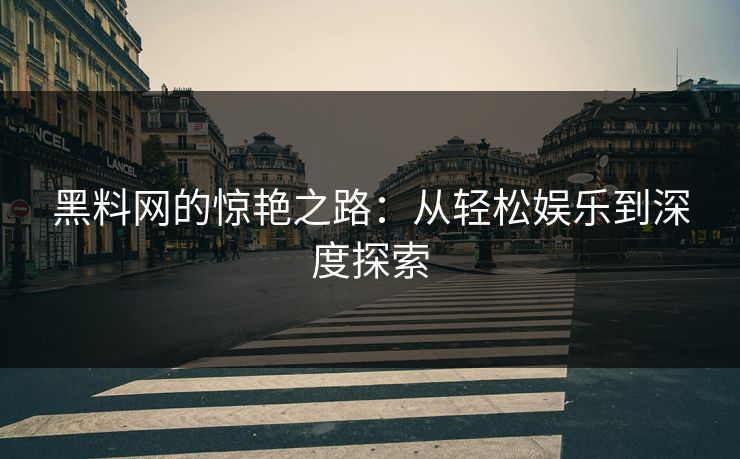 黑料网的惊艳之路:从轻松娱乐到深度探索 黑料网的惊艳之路:从轻松娱乐到深度探索