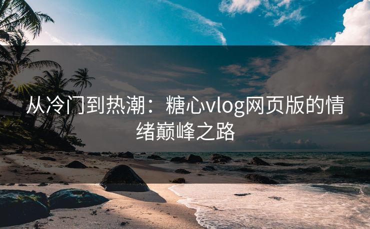 从冷门到热潮:糖心vlog网页版的情绪巅峰之路 从冷门到热潮:糖心vlog网页版的情绪巅峰之路