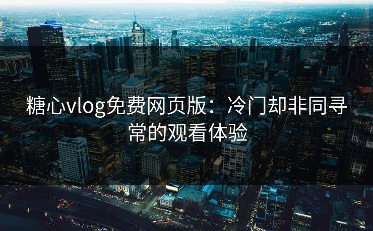 糖心vlog免费网页版:冷门却非同寻常的观看体验 糖心vlog免费网页版:冷门却非同寻常的观看体验