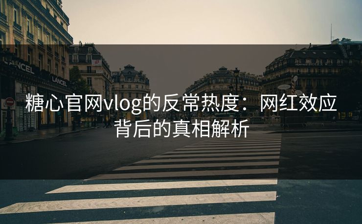 糖心官网vlog的反常热度:网红效应背后的真相解析 糖心官网vlog的反常热度:网红效应背后的真相解析
