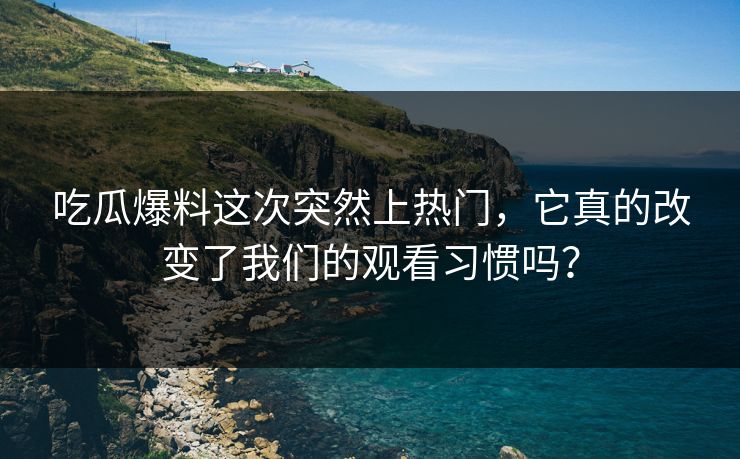 吃瓜爆料这次突然上热门，它真的改变了我们的观看习惯吗？