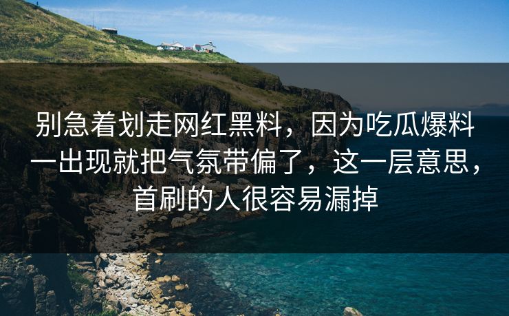 别急着划走网红黑料,因为吃瓜爆料一出现就把气氛带偏了,这一层意思,首刷的人很容易漏掉 别急着划走网红黑料,因为吃瓜爆料一出现就把气氛带偏了,这一层意思,首刷的人很容易漏掉