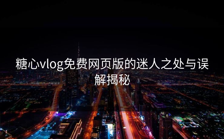 糖心vlog免费网页版的迷人之处与误解揭秘 糖心vlog免费网页版的迷人之处与误解揭秘