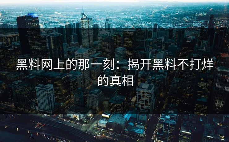 黑料网上的那一刻:揭开黑料不打烊的真相 黑料网上的那一刻:揭开黑料不打烊的真相