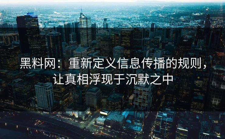 黑料网：重新定义信息传播的规则，让真相浮现于沉默之中