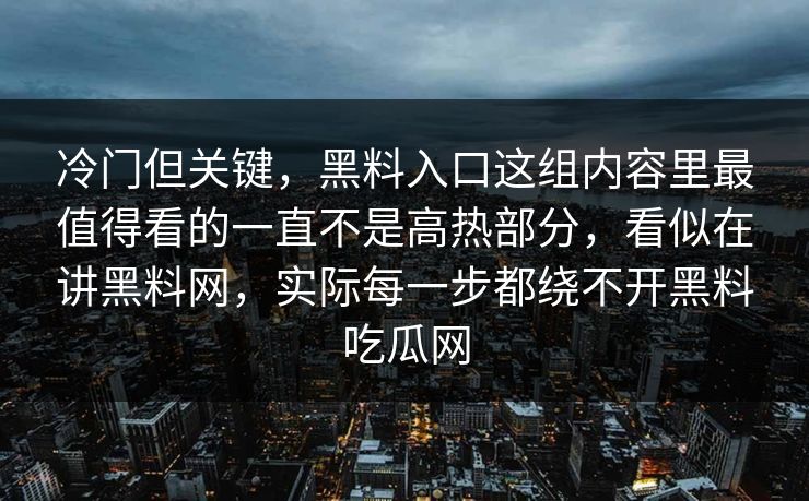 冷门但关键,黑料入口这组内容里最值得看的一直不是高热部分,看似在讲黑料网,实际每一步都绕不开黑料吃瓜网 冷门但关键,黑料入口这组内容里最值得看的一直不是高热部分,看似在讲黑料网,实际每一步都绕不开黑料吃瓜网