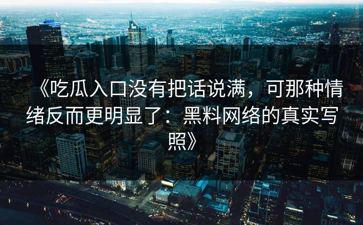 《吃瓜入口没有把话说满,可那种情绪反而更明显了:黑料网络的真实写照》 《吃瓜入口没有把话说满,可那种情绪反而更明显了:黑料网络的真实写照》