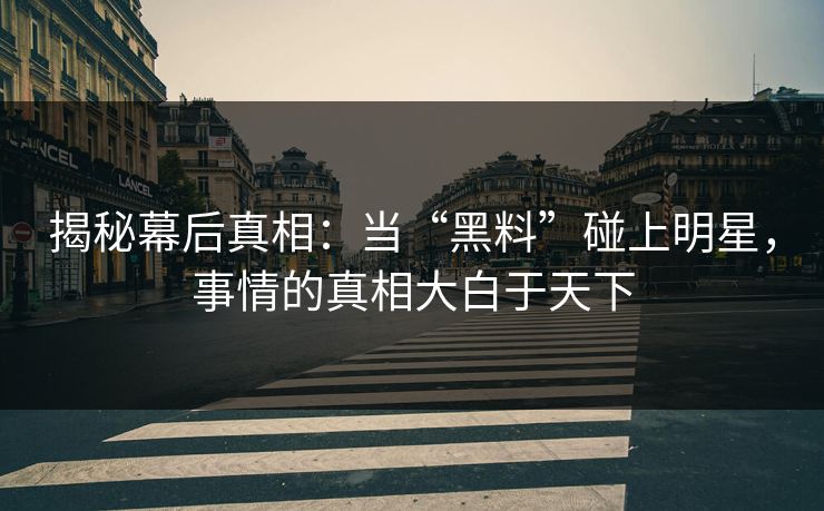 揭秘幕后真相:当“黑料”碰上明星,事情的真相大白于天下 揭秘幕后真相:当“黑料”碰上明星,事情的真相大白于天下