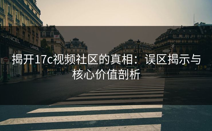 揭开17c视频社区的真相:误区揭示与核心价值剖析 揭开17c视频社区的真相:误区揭示与核心价值剖析