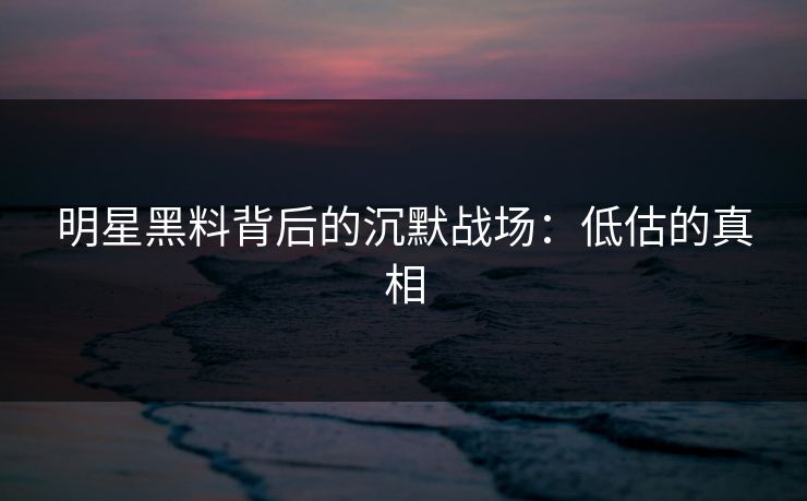 明星黑料背后的沉默战场:低估的真相 明星黑料背后的沉默战场:低估的真相