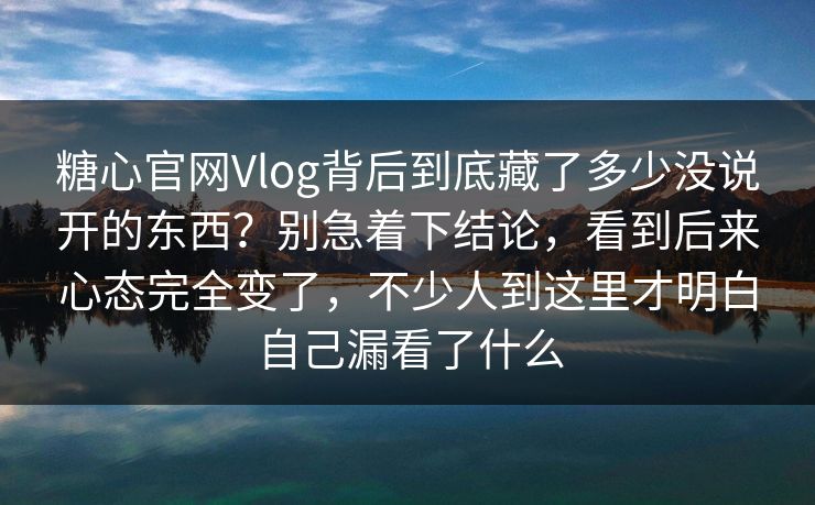 糖心官网Vlog背后到底藏了多少没说开的东西?别急着下结论,看到后来心态完全变了,不少人到这里才明白自己漏看了什么 糖心官网Vlog背后到底藏了多少没说开的东西?别急着下结论,看到后来心态完全变了,不少人到这里才明白自己漏看了什么
